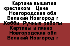 Картина вышитая крестиком › Цена ­ 3 000 - Новгородская обл., Великий Новгород г. Хобби. Ручные работы » Картины и панно   . Новгородская обл.,Великий Новгород г.